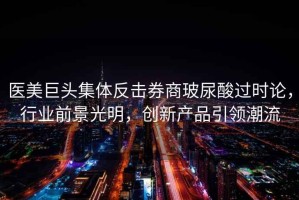 醫美巨頭集體反擊券商玻尿酸過(guò)時(shí)論，行業(yè)前景光明，創(chuàng  )新產(chǎn)品引領(lǐng)潮流