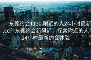 “東莞約會(huì )1130.附近的人24小時(shí)最新.cc”東莞約會(huì )新風(fēng)尚，探索附近的人24小時(shí)最新約會(huì )體驗