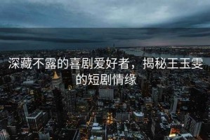 深藏不露的喜劇愛(ài)好者，揭秘王玉雯的短劇情緣
