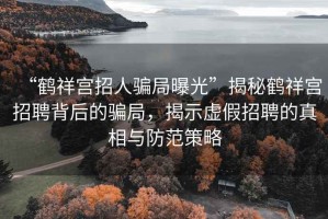“鶴祥宮招人騙局曝光”揭秘鶴祥宮招聘背后的騙局，揭示虛假招聘的真相與防范策略