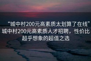 “城中村200元高素質(zhì)太劃算了在線(xiàn)”城中村200元高素質(zhì)人才招聘，性?xún)r(jià)比超乎想象的超值之選