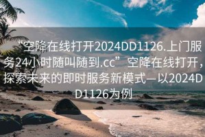 “空降在線(xiàn)打開(kāi)2024DD1126.上門(mén)服務(wù)24小時(shí)隨叫隨到.cc”空降在線(xiàn)打開(kāi)，探索未來(lái)的即時(shí)服務(wù)新模式—以2024DD1126為例