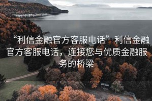 “利信金融官方客服電話(huà)”利信金融官方客服電話(huà)，連接您與優(yōu)質(zhì)金融服務(wù)的橋梁
