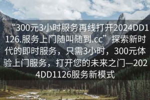 “300元3小時(shí)服務(wù)再線(xiàn)打開(kāi)2024DD1126.服務(wù)上門(mén)隨叫隨到.cc”探索新時(shí)代的即時(shí)服務(wù)，只需3小時(shí)，300元體驗上門(mén)服務(wù)，打開(kāi)您的未來(lái)之門(mén)—2024DD1126服務(wù)新模式