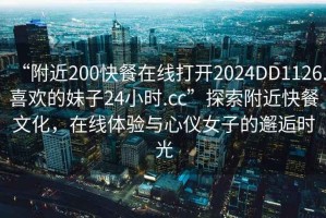 “附近200快餐在線(xiàn)打開(kāi)2024DD1126.喜歡的妹子24小時(shí).cc”探索附近快餐文化，在線(xiàn)體驗與心儀女子的邂逅時(shí)光