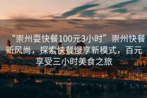 “崇州?？觳?00元3小時(shí)”崇州快餐新風(fēng)尚，探索快餐慢享新模式，百元享受三小時(shí)美食之旅
