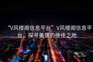 “V風(fēng)樓閣信息平臺”V風(fēng)樓閣信息平臺，探尋美景的絕佳之地