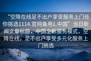 “空降在線(xiàn)足不出戶(hù)享受服務(wù)上門(mén)任你挑選1114.官網(wǎng)備用1.中國”當日新聞文章標題，中國全新服務(wù)模式，空降在線(xiàn)，足不出戶(hù)享受多元化服務(wù)上門(mén)挑選