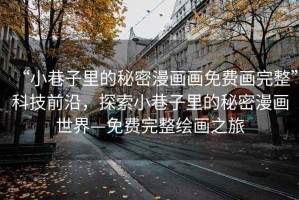 “小巷子里的秘密漫畫(huà)畫(huà)免費畫(huà)完整”科技前沿，探索小巷子里的秘密漫畫(huà)世界—免費完整繪畫(huà)之旅