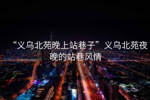 “義烏北苑晚上站巷子”義烏北苑夜晚的站巷風(fēng)情
