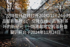 “空降在線(xiàn)在線(xiàn)打開(kāi)20241124.24小時(shí)品鑒新茶葉.cc”空降在線(xiàn)，品鑒新茶葉的新紀元—一場(chǎng)跨越時(shí)空的茶葉盛宴，開(kāi)啟于2024年11月24日
