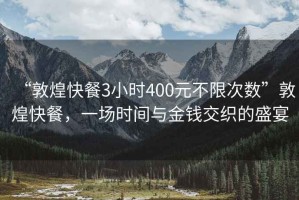 “敦煌快餐3小時(shí)400元不限次數”敦煌快餐，一場(chǎng)時(shí)間與金錢(qián)交織的盛宴