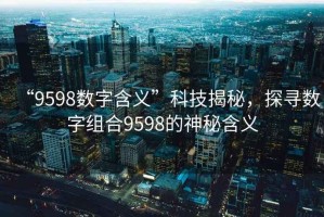 “9598數字含義”科技揭秘，探尋數字組合9598的神秘含義