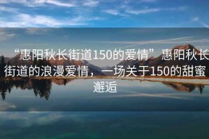 “惠陽(yáng)秋長(cháng)街道150的愛(ài)情”惠陽(yáng)秋長(cháng)街道的浪漫愛(ài)情，一場(chǎng)關(guān)于150的甜蜜邂逅