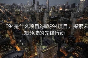“94是什么項目?揭秘94項目，探索未知領(lǐng)域的先鋒行動(dòng)