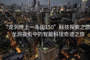 “龍洞晚上一條街150”科技探索之旅，龍洞夜街中的智能科技奇跡之旅