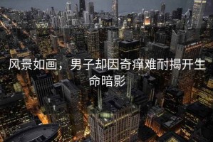 風(fēng)景如畫(huà)，男子卻因奇癢難耐揭開(kāi)生命暗影