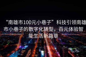 “南雄市100元小巷子”科技引領(lǐng)南雄市小巷子的數字化轉型，百元體驗智能生活新篇章