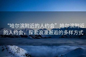 “哈爾濱附近的人約會(huì )”哈爾濱附近的人約會(huì )，探索浪漫邂逅的多樣方式