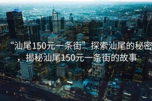 “汕尾150元一條街”探索汕尾的秘密，揭秘汕尾150元一條街的故事