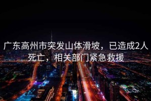 廣東高州市突發(fā)山體滑坡，已造成2人死亡，相關(guān)部門(mén)緊急救援
