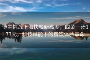 博主挑戰上?？觳托赂叨?，四菜一湯173元，科技賦能下的餐飲體驗革命