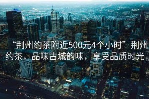 “荊州約茶附近500元4個(gè)小時(shí)”荊州約茶，品味古城韻味，享受品質(zhì)時(shí)光