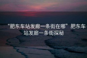 “肥東車(chē)站發(fā)廊一條街在哪”肥東車(chē)站發(fā)廊一條街探秘