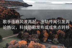 歌手連麻風(fēng)波再起，出軌傳聞引發(fā)輿論熱議，科技新歌發(fā)布或成焦點(diǎn)轉移
