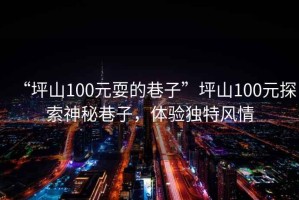 “坪山100元耍的巷子”坪山100元探索神秘巷子，體驗獨特風(fēng)情