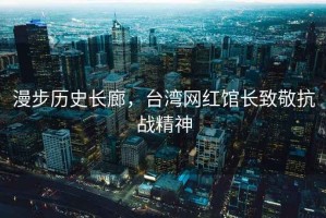 漫步歷史長(cháng)廊，臺灣網(wǎng)紅館長(cháng)致敬抗戰精神