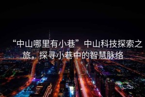 “中山哪里有小巷”中山科技探索之旅，探尋小巷中的智慧脈絡(luò )