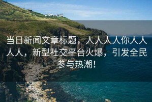 當日新聞文章標題，人人人人你人人人人，新型社交平臺火爆，引發(fā)全民參與熱潮！