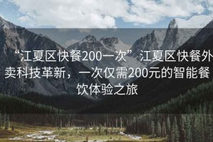 “江夏區快餐200一次”江夏區快餐外賣(mài)科技革新，一次僅需200元的智能餐飲體驗之旅