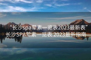 “長(cháng)沙spa葷素一覽表2023最新表”長(cháng)沙SPA葷素一覽表 2023最新指南