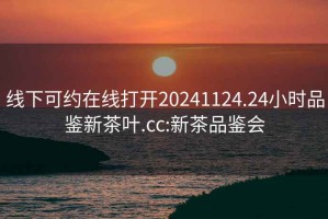 線(xiàn)下可約在線(xiàn)打開(kāi)20241124.24小時(shí)品鑒新茶葉.cc:新茶品鑒會(huì )