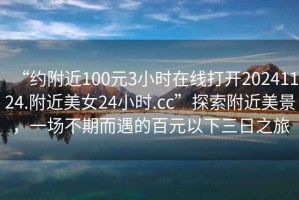 “約附近100元3小時(shí)在線(xiàn)打開(kāi)20241124.附近美女24小時(shí).cc”探索附近美景，一場(chǎng)不期而遇的百元以下三日之旅