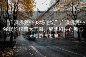 “廣深佛莞9598場(chǎng)論壇”廣深佛莞9598場(chǎng)論壇盛大開(kāi)幕，聚焦科技創(chuàng  )新與區域協(xié)同發(fā)展