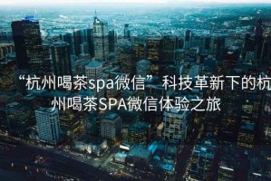 “杭州喝茶spa微信”科技革新下的杭州喝茶SPA微信體驗之旅