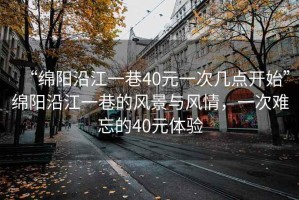 “綿陽(yáng)沿江一巷40元一次幾點(diǎn)開(kāi)始”綿陽(yáng)沿江一巷的風(fēng)景與風(fēng)情，一次難忘的40元體驗