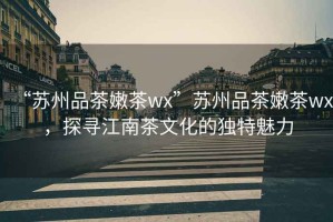 “蘇州品茶嫩茶wx”蘇州品茶嫩茶wx，探尋江南茶文化的獨特魅力