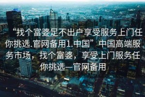 “找個(gè)富婆足不出戶(hù)享受服務(wù)上門(mén)任你挑選.官網(wǎng)備用1.中國”中國高端服務(wù)市場(chǎng)，找個(gè)富婆，享受上門(mén)服務(wù)任你挑選—官網(wǎng)備用