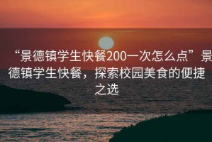 “景德鎮學(xué)生快餐200一次怎么點(diǎn)”景德鎮學(xué)生快餐，探索校園美食的便捷之選