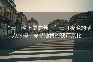 “云縣晚上耍的巷子”云縣夜晚的活力脈搏—探尋獨特的夜市文化