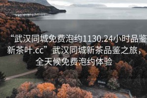 “武漢同城免費泡約1130.24小時(shí)品鑒新茶葉.cc”武漢同城新茶品鑒之旅，全天候免費泡約體驗