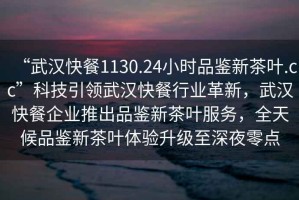 “武漢快餐1130.24小時(shí)品鑒新茶葉.cc”科技引領(lǐng)武漢快餐行業(yè)革新，武漢快餐企業(yè)推出品鑒新茶葉服務(wù)，全天候品鑒新茶葉體驗升級至深夜零點(diǎn)
