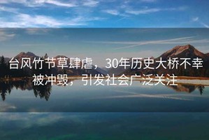 臺風(fēng)竹節草肆虐，30年歷史大橋不幸被沖毀，引發(fā)社會(huì )廣泛關(guān)注