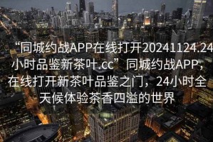 “同城約戰APP在線(xiàn)打開(kāi)20241124.24小時(shí)品鑒新茶葉.cc”同城約戰APP，在線(xiàn)打開(kāi)新茶葉品鑒之門(mén)，24小時(shí)全天候體驗茶香四溢的世界