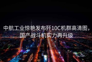中航工業(yè)驚艷發(fā)布殲10C機群高清圖，國產(chǎn)戰斗機實(shí)力再升級