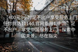 “400元3小時(shí)足不出戶(hù)享受服務(wù)上門(mén)任你挑選1114d.官網(wǎng)備用1.中國”足不出戶(hù)，享受中國服務(wù)上門(mén)—探索中國美景，盡在指尖